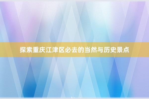 探索重庆江津区必去的当然与历史景点