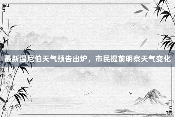 最新温尼伯天气预告出炉，市民提前明察天气变化