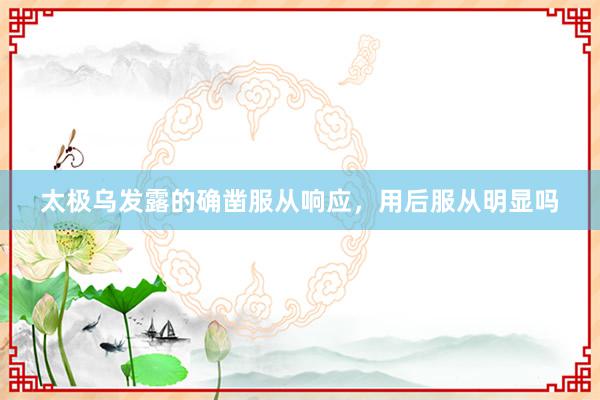 太极乌发露的确凿服从响应，用后服从明显吗