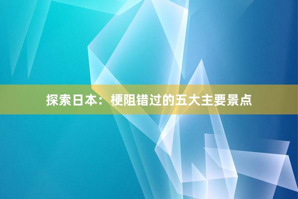 探索日本：梗阻错过的五大主要景点