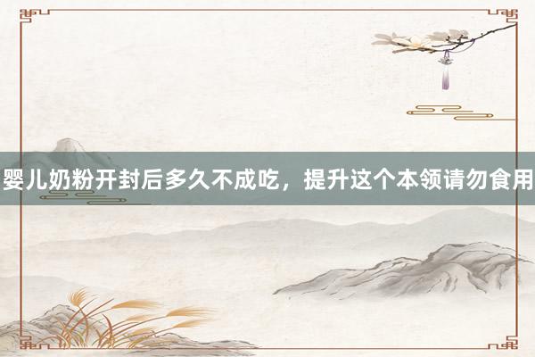 婴儿奶粉开封后多久不成吃，提升这个本领请勿食用